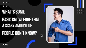 What’s some basic knowledge that a scary amount of people don’t know?