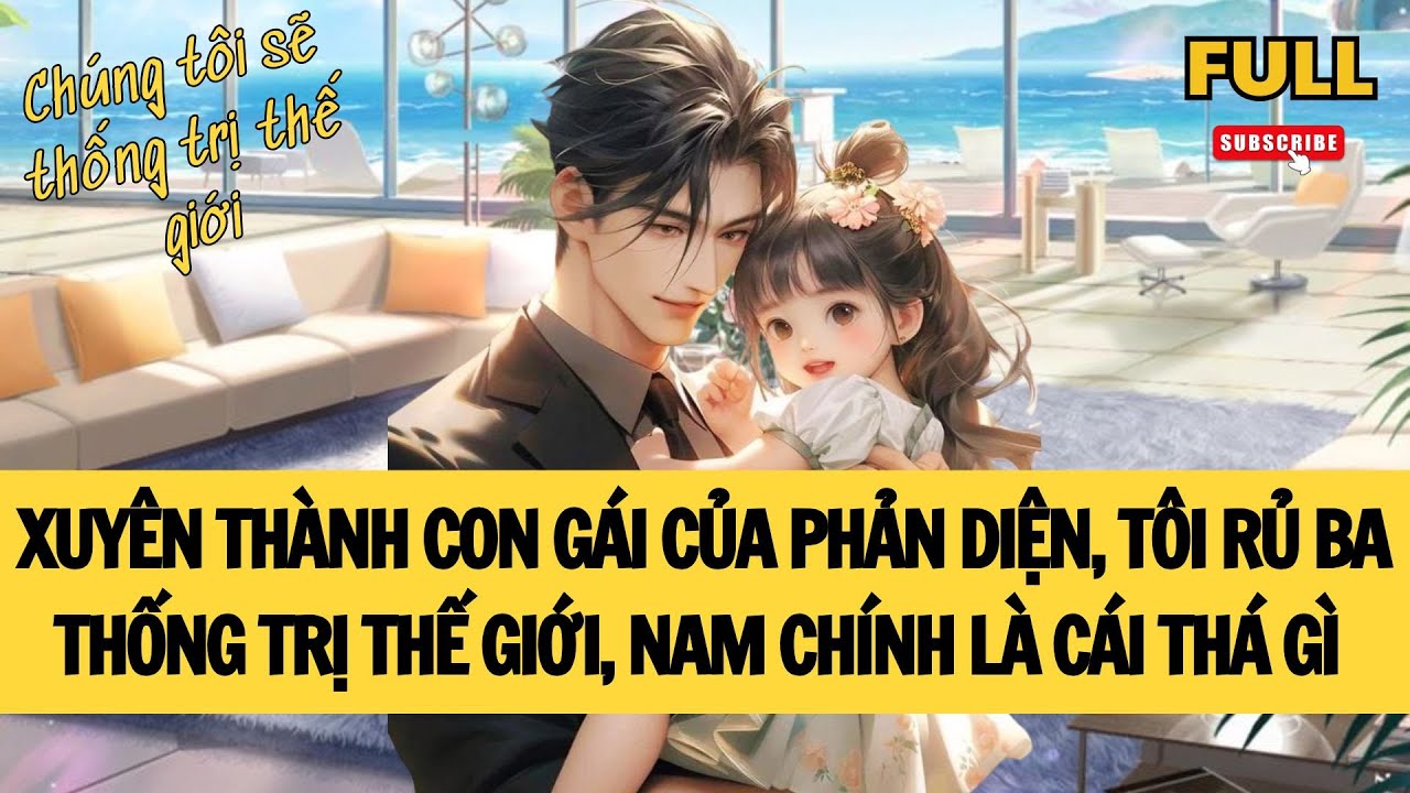 [FULL] XUYÊN THÀNH CON GÁI CỦA PHẢN DIỆN, TÔI RỦ BA THỐNG TRỊ THẾ GIỚI, NAM CHÍNH LÀ CÁI THÁ GÌ CHỨ