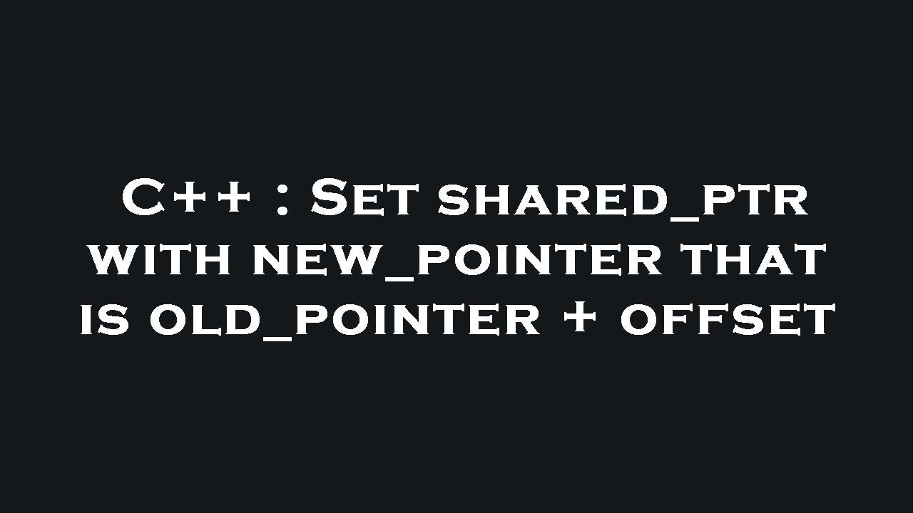 C++ : Set shared_ptr with new_pointer that is old_pointer + offset ...