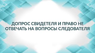 Допрос свидетеля и право не отвечать на вопросы следователя. Советы адвоката.