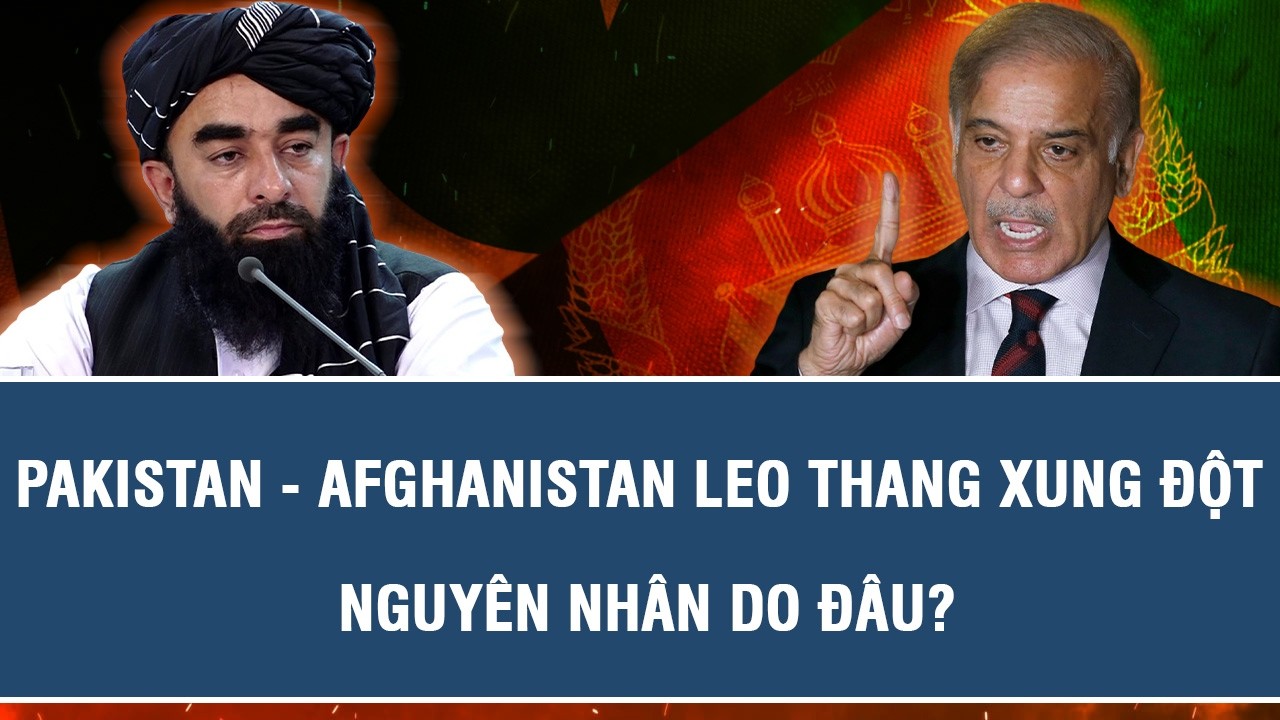 PAKISTAN - AFGHANISTAN LEO THANG XUNG ĐỘT, NGUYÊN NHÂN DO ĐÂU?