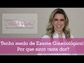 Tenho medo de Exame Ginecológico! Por que sinto tanta dor?