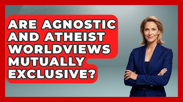 Are Agnostic and Atheist Worldviews Mutually Exclusive? - Learn About Atheism