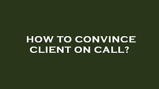 How to convince client on call?