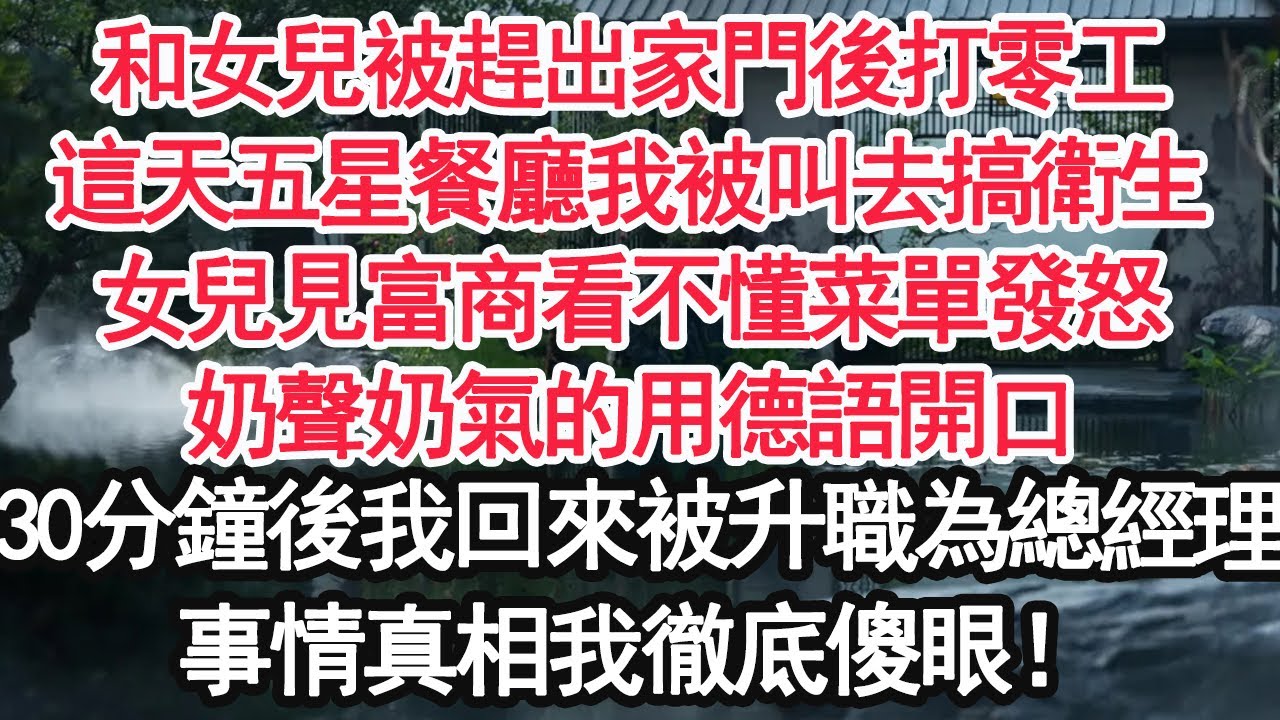 和女兒被趕出家門後打零工，這天五星餐廳我被叫去搞衛生，女兒見富商看不懂菜單發怒，奶聲奶氣的用德語開口，30分鐘後我回來被升職為總經理，事情真相我徹底傻眼！【顧亞男】【大女主】【婚姻自主】