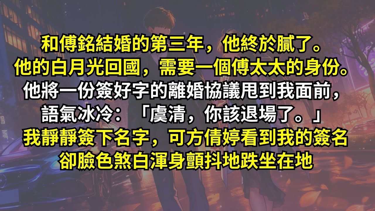 和傅銘結婚的第三年，他的白月光回國，需要一個傅太太的身份。他將一份簽好字的離婚協議甩到我面前，語氣冰冷：「虞清，你該退場了。」我靜靜簽下名字，可方倩婷看到我的簽名，卻臉色煞白渾身顫抖地跌坐在地。