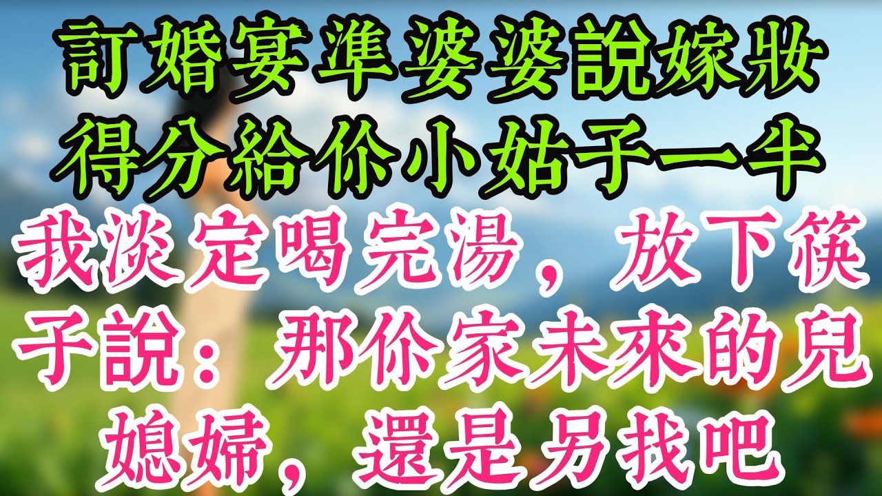 訂婚宴準婆婆說嫁妝得分給你小姑子一半，我淡定喝完湯，放下筷子說：那你家未來的兒媳婦，還是另找吧