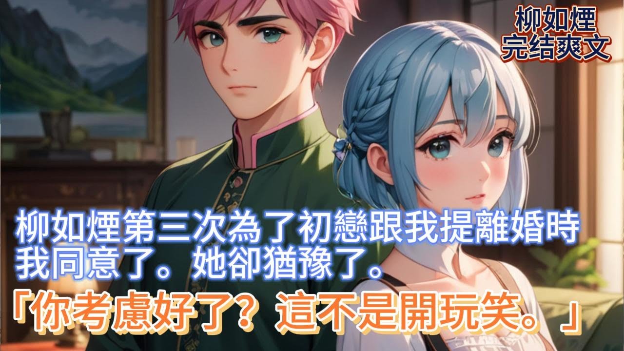 【柳如煙】柳如煙第三次為了初戀跟我提離婚時，我同意了。她卻猶豫了。「你考慮好了？這不是開玩笑。」 