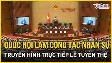 Sáng nay, Quốc hội làm công tác nhân sự, truyền hình trực tiếp lễ tuyên thệ | Báo VietNamNet