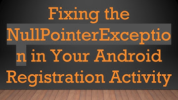 Fixing the NullPointerException in Your Android Registration Activity