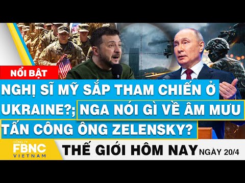 Tin thế giới hôm nay 20/4, Nghị sĩ Mỹ tham chiến ở Ukraine?; Nga nói về âm mưu tấn công TT Zelensky?