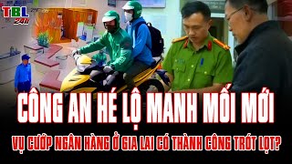 Công an HÉ LỘ MANH MỐI MỚI: Vụ cướp ngân hàng ở Gia Lai có THÀNH CÔNG TRÓT LỌT?