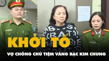 Vợ chồng chủ tiệm vàng bạc Kim Chung lớn nhất tỉnh Thanh Hóa bị khởi tố, bắt tạm giam