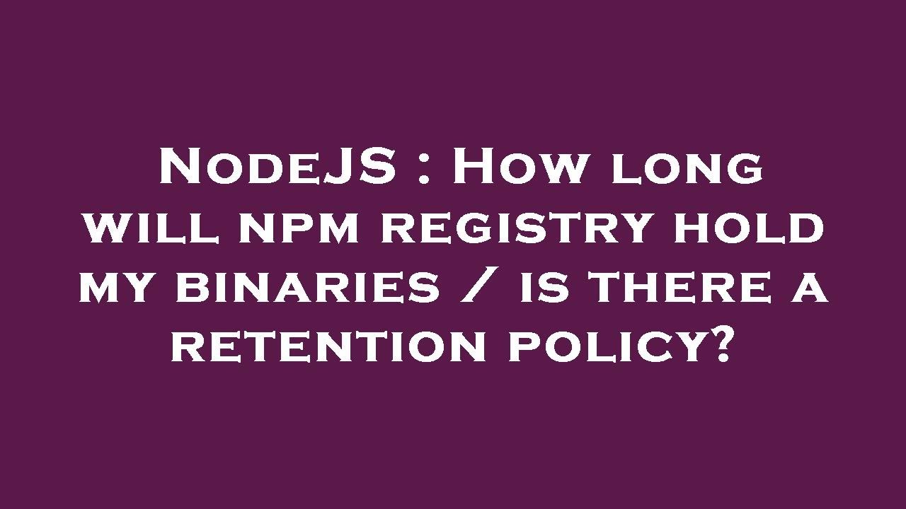 nodejs-how-long-will-npm-registry-hold-my-binaries-is-there-a