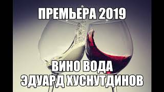 "Вино вода" Эдуард Хуснутдинов Премьера 2019 года.Новинка