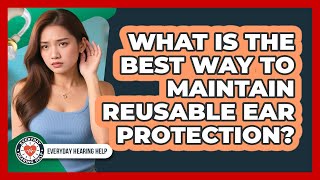 What Is The Best Way To Maintain Reusable Ear Protection? - Everyday Hearing Help