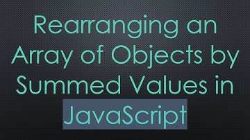 Rearranging an Array of Objects by Summed Values in JavaScript