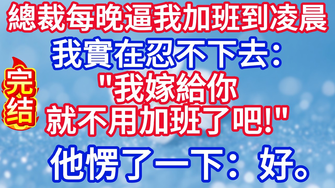 總裁每晚逼我加班到凌晨，我實在忍不下去：我嫁給你行了吧。就不用加班了吧！他愣了一下：好。#完结文#情感故事#一口气看完