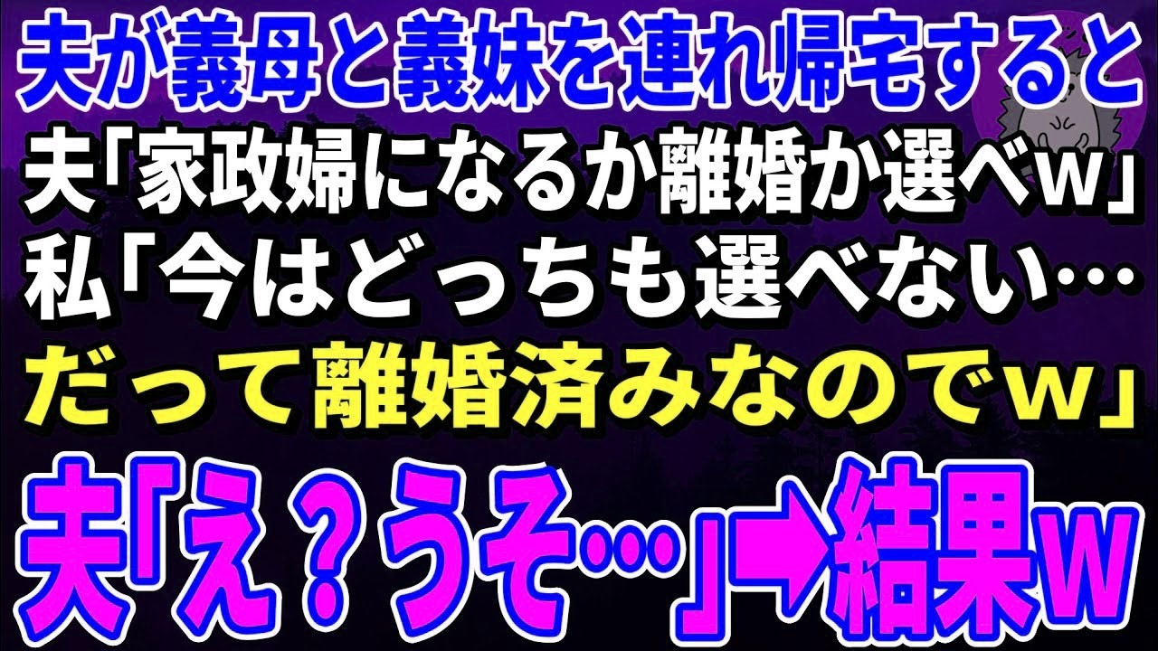 【スカッとする話】夫が義母と義妹を連れ帰宅すると夫「家政婦になるか離婚か選べｗ」私「今はどっちも選べない…だって離婚済みなのでｗ」夫「え？うそ…」→結果ｗ【修羅場】