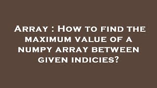 Array : How to find the maximum value of a numpy array between given indicies