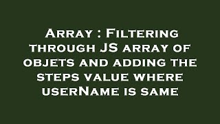 Array : Filtering through JS array of objets and adding the steps value where userName is same Wealth
