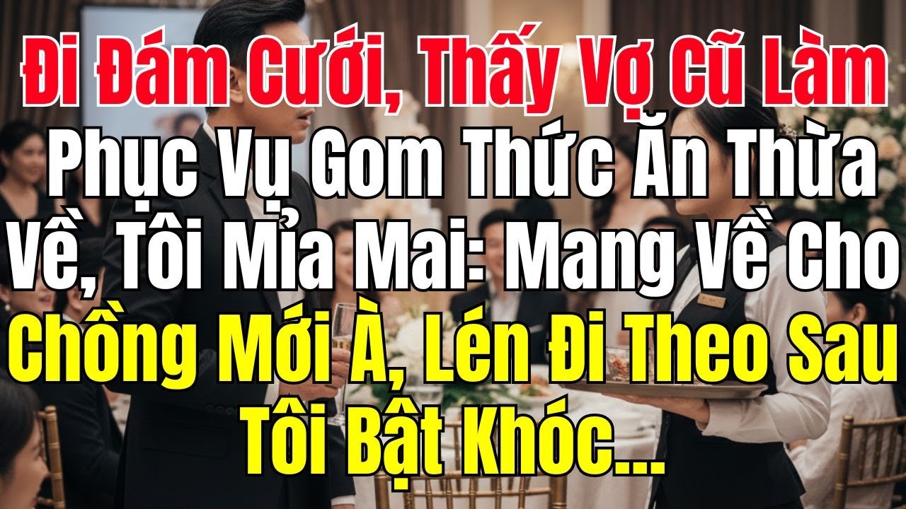 Đi Đám Cưới, Thấy Vợ Cũ Làm Phục Vụ Gom Thức Ăn Thừa Về, Tôi Mỉa Mai: Mang Về Cho Chồng Mới À
