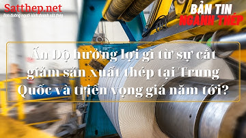 Ấn Độ hưởng lợi gì từ sự cắt giảm sản xuất tại Trung Quốc? | Bản tin ngành thép số 45 | satthep.net