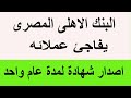 البنك الاهلى المصر يفاجئ عملائة اصدار شهادة لمدة واحد بديل الشهادات 27 و23 السنوية بالبنك 2025 