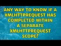Any way to know if a XMLHttpRequest has completed within a separate XMLHttpRequest scope?