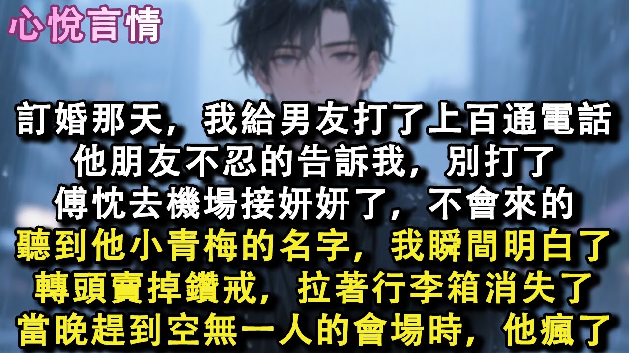 訂婚那天，我給男友打了上百通電話他朋友不忍的告訴我，別打了傅忱去機場接妍妍了，不會來的聽到他小青梅的名字，我瞬間明白了轉頭賣掉鑽戒，拉著行李箱消失了當晚趕到空無一人的會場時，他瘋#小說 #故事 #言情