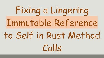 Fixing a Lingering Immutable Reference to Self in Rust Method Calls