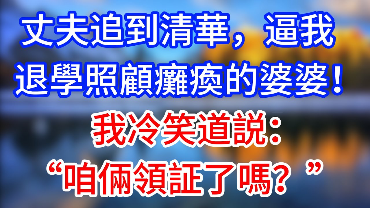 【完結】丈夫追到清華，逼我退學照顧癱瘓的婆婆！我冷笑道説：“咱倆領証了嗎？”