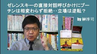 ゼレンスキーの直接対話呼びかけにプーチンは相変わらず拒絶‥立場は逆転？　by榊淳司