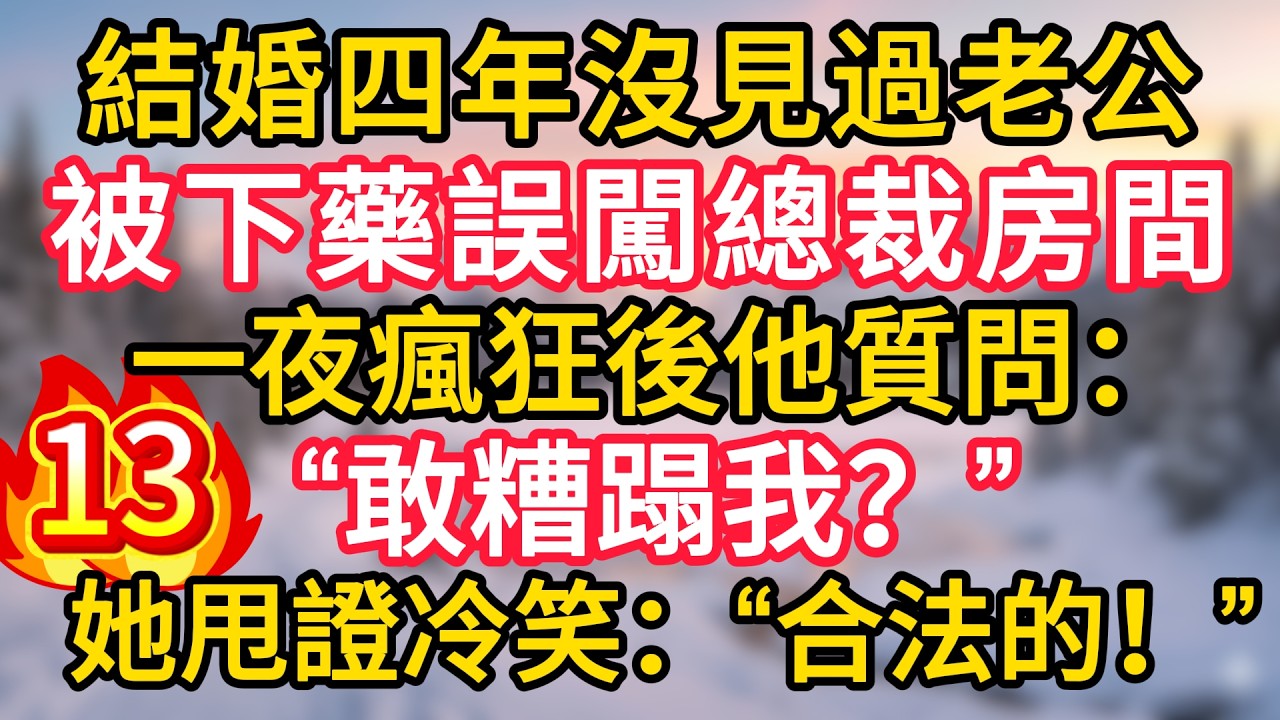 第13集：結婚四年沒見過老公，被下藥誤闖總裁房間，一夜瘋狂後他質問：“敢糟蹋我？”她甩證冷笑：“合法的！”