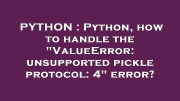 PYTHON : Python, how to handle the "ValueError: unsupported pickle protocol: 4" error?