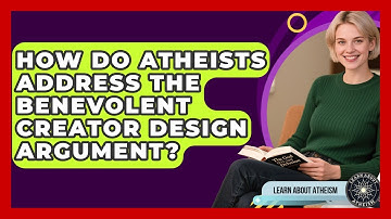 How Do Atheists Address The Benevolent Creator Design Argument? - Learn About Atheism