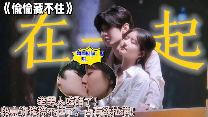 《偷偷藏不住》“哥哥的吻，好甜。”老男人吃醋了！段嘉许按捺不住了，占有欲拉满！他急了！ - 天天要闻