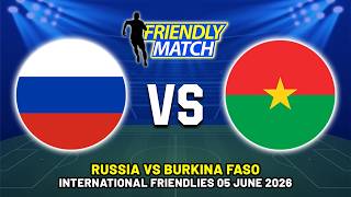 RUSSIA VS BURKINA FASO INTERNATIONAL FRIENDLY 2026 DATE, FIXTURES & PREDICTIONS