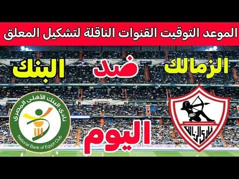توقيت مباراة الزمالك والبنك الاهلي اليوم في الجولة 12 من الدوري المصري القنوات الناقلة المعلق