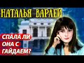 Наталья Варлей - сколько зарабатывает и как живет?