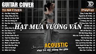 Những Bản Acoustic Nhẹ Nhàng Thư Giãn | Tú Na Cover - Hạt Mưa Vương Vấn, Sau Này Em Cưới Ai Rồi, Mây