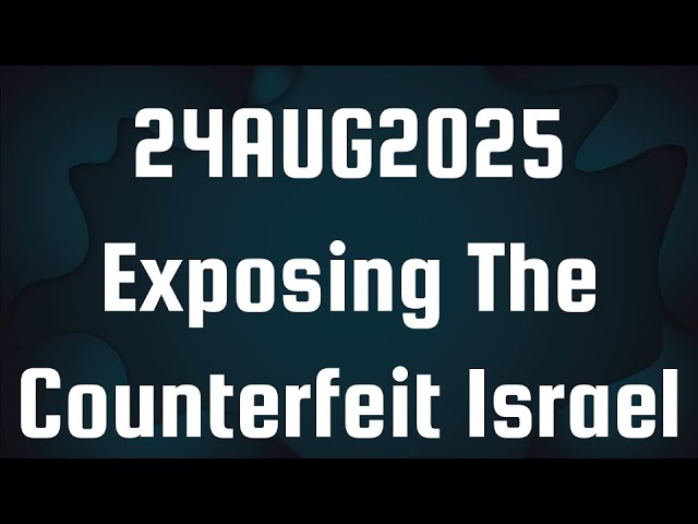 24AUG2025 - Exposing The Counterfeit Israel