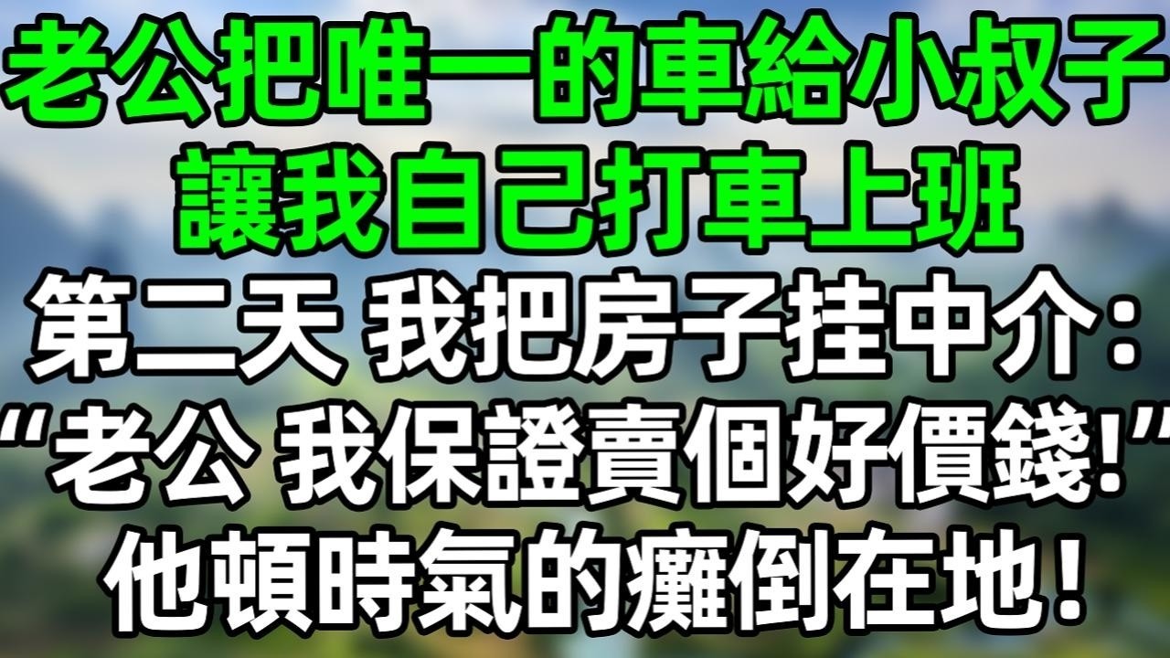 老公把唯一的車給小叔子，讓我自己打車上班，第二天，我把房子挂中介：“老公，這房子我保證賣個好價錢！”他頓時氣的癱倒在地！#深夜淺讀 #夜讀人生 #大橘講故事  #情感故事 #講故事  #幸福生活
