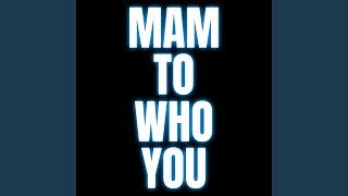 Mam To Who You