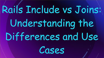 Rails Include vs Joins: Understanding the Differences and Use Cases