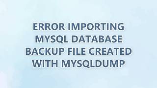 Error importing MySQL database backup file created with mysqldump