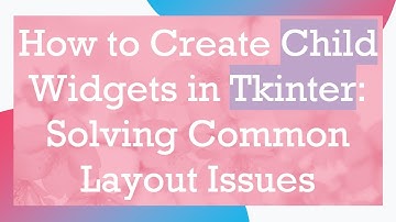 How to Create Child Widgets in Tkinter: Solving Common Layout Issues