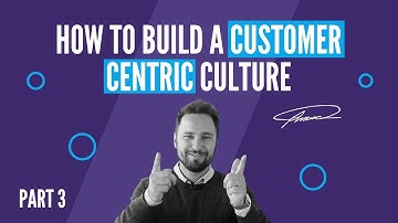 How to build a customer centric culture - PART 3