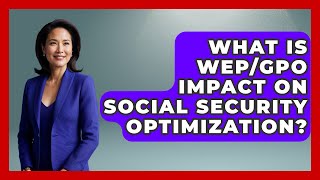 What Is WEP/GPO Impact On Social Security Optimization - Wealth Advisor Success Hub