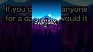 If You Could Be Anyone For A Day, Who Would It Be?